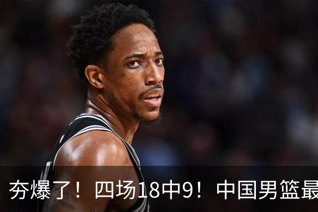夯爆了！四场18中9！中国男篮最准侧翼球员