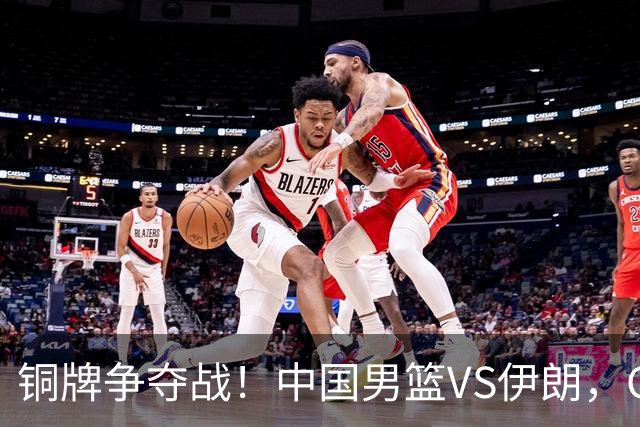 铜牌争夺战！中国男篮VS伊朗，CCTV5直播